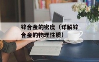 锌合金的密度（详解锌合金的物理性质）