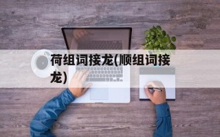 荷组词接龙(顺组词接龙)