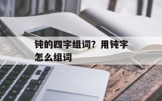 钝的四字组词？用钝字怎么组词