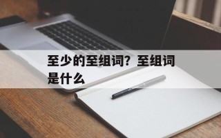 至少的至组词？至组词是什么