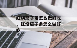 红烧茄子条怎么做好吃，红烧茄子条怎么做好吃