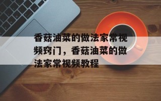 香菇油菜的做法家常视频窍门，香菇油菜的做法家常视频教程