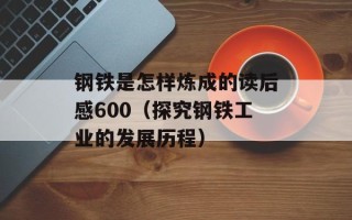 钢铁是怎样炼成的读后感600（探究钢铁工业的发展历程）