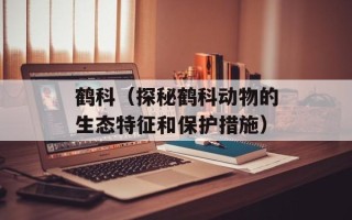 鹤科（探秘鹤科动物的生态特征和保护措施）