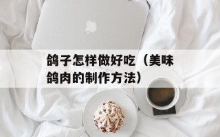 鸽子怎样做好吃（美味鸽肉的制作方法）