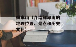 鲜卑山（介绍鲜卑山的地理位置、景点和历史文化）