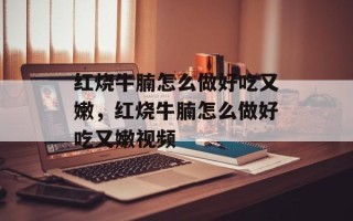 红烧牛腩怎么做好吃又嫩，红烧牛腩怎么做好吃又嫩视频