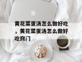 黄花菜蛋汤怎么做好吃，黄花菜蛋汤怎么做好吃窍门