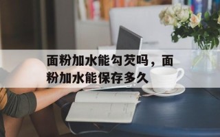 面粉加水能勾芡吗，面粉加水能保存多久