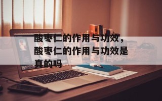 酸枣仁的作用与功效，酸枣仁的作用与功效是真的吗