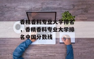 香精香料专业大学排名，香精香料专业大学排名中国分数线