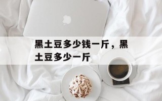 黑土豆多少钱一斤，黑土豆多少一斤
