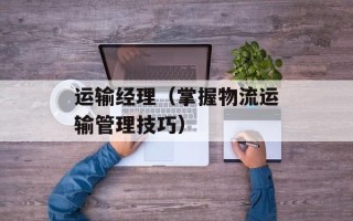 运输经理（掌握物流运输管理技巧）