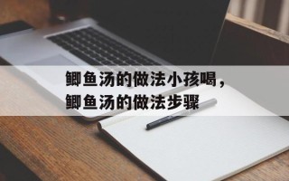 鲫鱼汤的做法小孩喝，鲫鱼汤的做法步骤