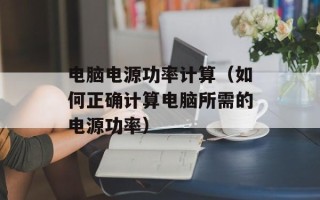 电脑电源功率计算（如何正确计算电脑所需的电源功率）