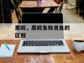 黑鲩，黑鲩鱼和青鱼的区别