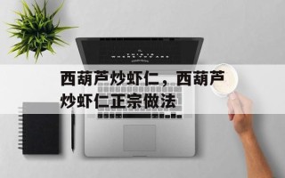 西葫芦炒虾仁，西葫芦炒虾仁正宗做法
