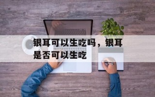 银耳可以生吃吗，银耳是否可以生吃