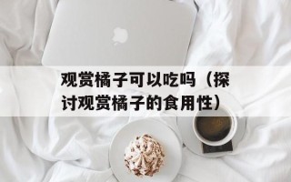 观赏橘子可以吃吗（探讨观赏橘子的食用性）