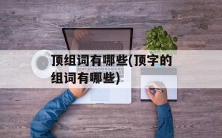 顶组词有哪些(顶字的组词有哪些)