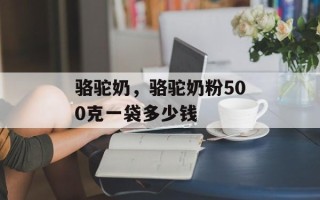 骆驼奶，骆驼奶粉500克一袋多少钱
