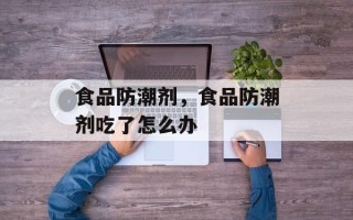食品防潮剂，食品防潮剂吃了怎么办