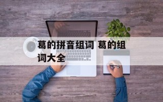 葛的拼音组词 葛的组词大全