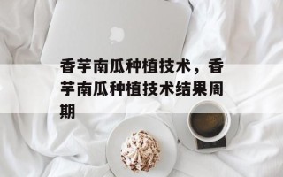 香芋南瓜种植技术，香芋南瓜种植技术结果周期