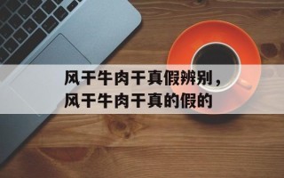 风干牛肉干真假辨别，风干牛肉干真的假的