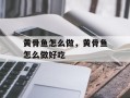 黄骨鱼怎么做，黄骨鱼怎么做好吃