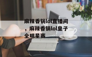 麻辣香锅lol直播间，麻辣香锅lol皇子全明星赛