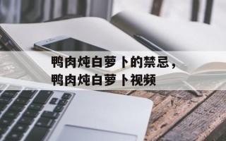 鸭肉炖白萝卜的禁忌，鸭肉炖白萝卜视频