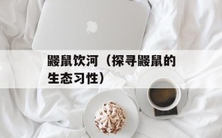 鼹鼠饮河（探寻鼹鼠的生态习性）