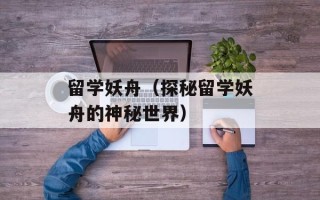 留学妖舟（探秘留学妖舟的神秘世界）