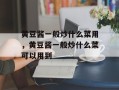 黄豆酱一般炒什么菜用，黄豆酱一般炒什么菜可以用到