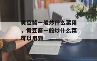 黄豆酱一般炒什么菜用，黄豆酱一般炒什么菜可以用到