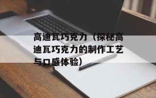 高迪瓦巧克力（探秘高迪瓦巧克力的制作工艺与口感体验）