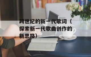 跨世纪的新一代歌词（探索新一代歌曲创作的新思路）