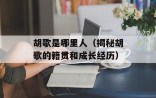 胡歌是哪里人（揭秘胡歌的籍贯和成长经历）