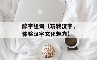 醉字组词（玩转汉字，体验汉字文化魅力）