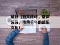 鼙鼓（鼓声咚咚，鼙声沉沉，传承千年的鼓乐文化）