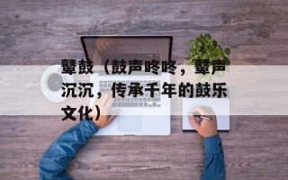 鼙鼓（鼓声咚咚，鼙声沉沉，传承千年的鼓乐文化）