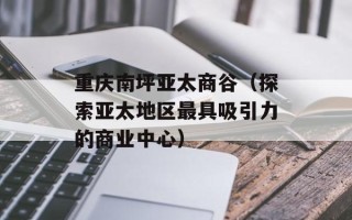 重庆南坪亚太商谷（探索亚太地区最具吸引力的商业中心）