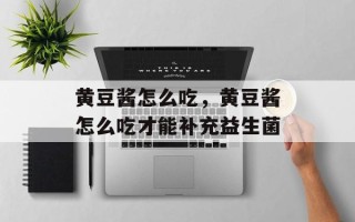 黄豆酱怎么吃，黄豆酱怎么吃才能补充益生菌