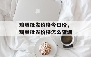 鸡蛋批发价格今日价，鸡蛋批发价格怎么查询