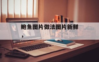 鲍鱼图片做法图片新鲜，