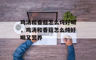 鸡汤和香菇怎么炖好喝，鸡汤和香菇怎么炖好喝又营养
