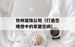 钦州装饰公司（打造您理想中的家居空间）