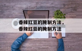 香辣豇豆的腌制方法，香辣豇豆的腌制方法