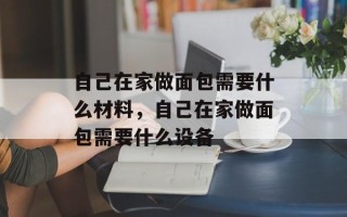 自己在家做面包需要什么材料，自己在家做面包需要什么设备
